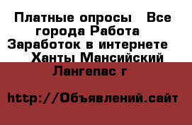 Платные опросы - Все города Работа » Заработок в интернете   . Ханты-Мансийский,Лангепас г.